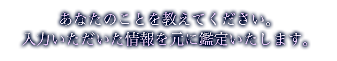 あなたのことを教えてください。入力いただいた情報を元に鑑定いたします。