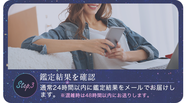 鑑定結果を確認：通常24時間以内に官邸結果をメールでお届けします。※混雑時は48時間以内にお送りします。