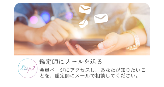 鑑定師にメールを送る：会員ページにアクセスし、あなた知りたいことを、鑑定師にメールで相談してください。