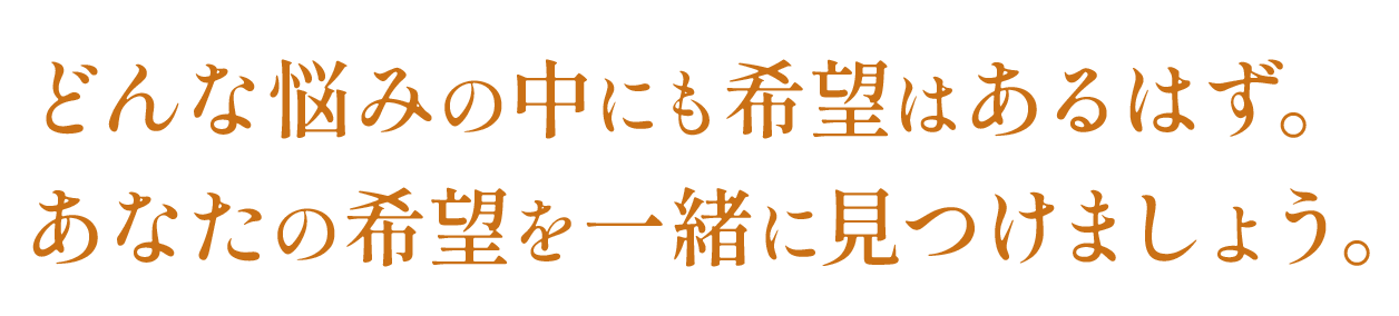 どんな悩みの中にも希望はあるはず。あなたの希望を一緒に見つけましょう。